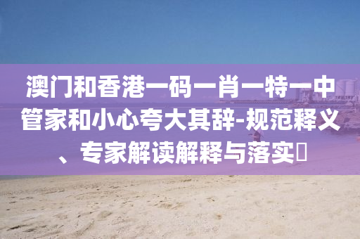 澳門和香港一碼一肖一特一中管家和小心夸大其辭-規(guī)范釋義、專家解讀解釋與落實(shí)?