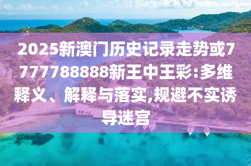 2025新澳門歷史記錄走勢(shì)或7777788888新王中王彩:多維釋義、解釋與落實(shí),規(guī)避不實(shí)誘導(dǎo)迷宮