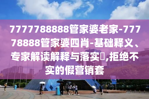 7777788888管家婆老家-77778888管家婆四肖-基礎(chǔ)釋義、專家解讀解釋與落實(shí)?,拒絕不實(shí)的假營(yíng)銷套