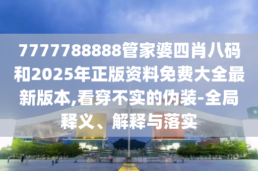 7777788888管家婆四肖八碼和2025年正版資料免費(fèi)大全最新版本,看穿不實(shí)的偽裝-全局釋義、解釋與落實(shí)