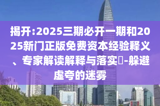 揭開:2025三期必開一期和2025新門正版免費資本經(jīng)驗釋義、專家解讀解釋與落實?-躲避虛夸的迷霧