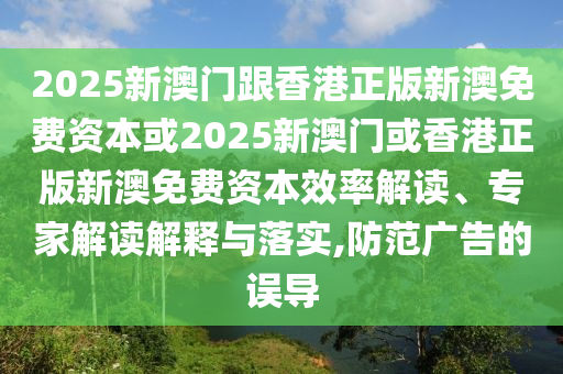 2025新澳門跟香港正版新澳免費(fèi)資本或2025新澳門或香港正版新澳免費(fèi)資本效率解讀、專家解讀解釋與落實(shí),防范廣告的誤導(dǎo)