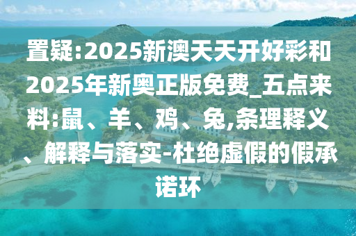 置疑:2025新澳天天開好彩和2025年新奧正版免費_五點來料:鼠、羊、雞、兔,條理釋義、解釋與落實-杜絕虛假的假承諾環(huán)