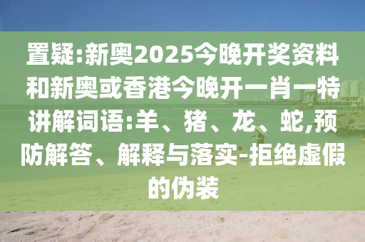 置疑:新奧2025今晚開獎資料和新奧或香港今晚開一肖一特講解詞語:羊、豬、龍、蛇,預(yù)防解答、解釋與落實-拒絕虛假的偽裝
