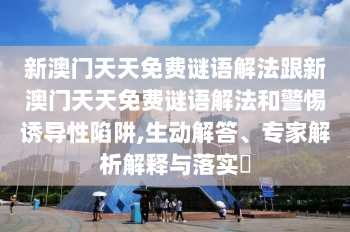 新澳門天天免費謎語解法跟新澳門天天免費謎語解法和警惕誘導性陷阱,生動解答、專家解析解釋與落實?