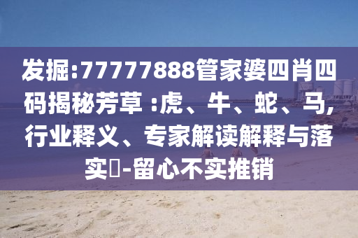 發(fā)掘:77777888管家婆四肖四碼揭秘芳草 :虎、牛、蛇、馬,行業(yè)釋義、專家解讀解釋與落實(shí)?-留心不實(shí)推銷