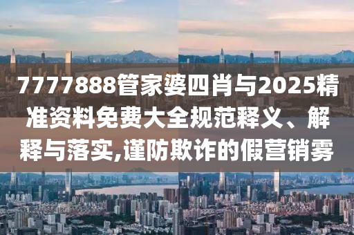 7777888管家婆四肖與2025精準(zhǔn)資料免費大全規(guī)范釋義、解釋與落實,謹(jǐn)防欺詐的假營銷霧