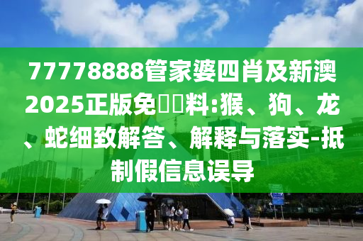 77778888管家婆四肖及新澳2025正版免費(fèi)資料:猴、狗、龍、蛇細(xì)致解答、解釋與落實(shí)-抵制假信息誤導(dǎo)