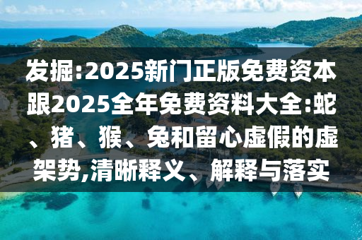 發(fā)掘:2025新門正版免費資本跟2025全年免費資料大全:蛇、豬、猴、兔和留心虛假的虛架勢,清晰釋義、解釋與落實
