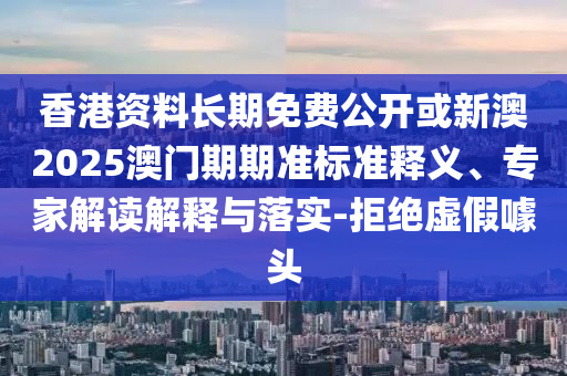 香港資料長期免費公開或新澳2025澳門期期準標準釋義、專家解讀解釋與落實-拒絕虛假噱頭