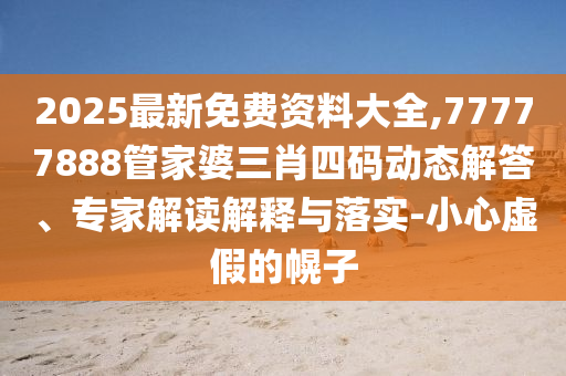 2025最新免費(fèi)資料大全,77777888管家婆三肖四碼動(dòng)態(tài)解答、專家解讀解釋與落實(shí)-小心虛假的幌子