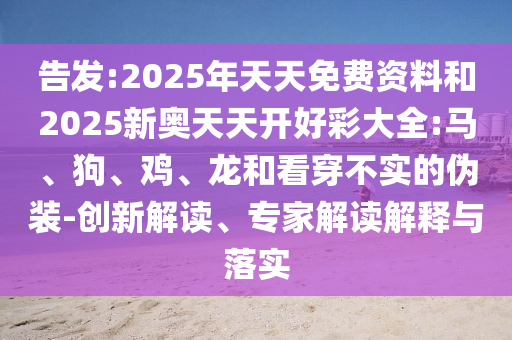 告發(fā):2025年天天免費資料和2025新奧天天開好彩大全:馬、狗、雞、龍和看穿不實的偽裝-創(chuàng)新解讀、專家解讀解釋與落實