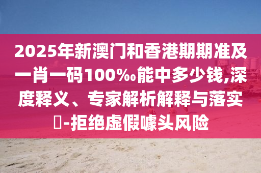 2025年新澳門和香港期期準(zhǔn)及一肖一碼100‰能中多少錢,深度釋義、專家解析解釋與落實(shí)?-拒絕虛假噱頭風(fēng)險