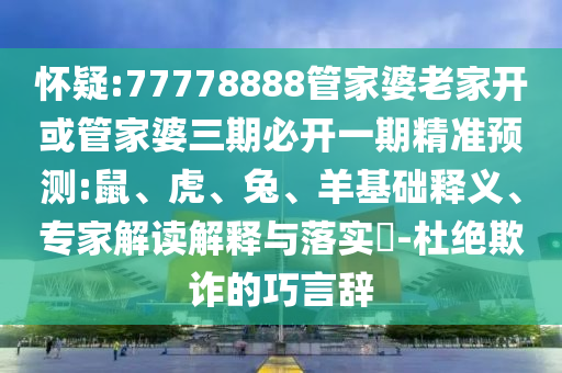 懷疑:77778888管家婆老家開(kāi)或管家婆三期必開(kāi)一期精準(zhǔn)預(yù)測(cè):鼠、虎、兔、羊基礎(chǔ)釋義、專家解讀解釋與落實(shí)?-杜絕欺詐的巧言辭