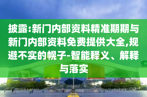 披露:新門內(nèi)部資料精準(zhǔn)期期與新門內(nèi)部資料免費(fèi)提供大全,規(guī)避不實(shí)的幌子-智能釋義、解釋與落實(shí)
