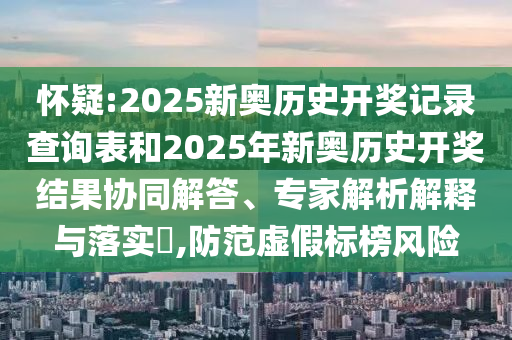 懷疑:2025新奧歷史開(kāi)獎(jiǎng)記錄查詢(xún)表和2025年新奧歷史開(kāi)獎(jiǎng)結(jié)果協(xié)同解答、專(zhuān)家解析解釋與落實(shí)?,防范虛假標(biāo)榜風(fēng)險(xiǎn)