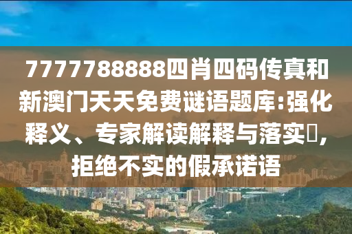 7777788888四肖四碼傳真和新澳門(mén)天天免費(fèi)謎語(yǔ)題庫(kù):強(qiáng)化釋義、專(zhuān)家解讀解釋與落實(shí)?,拒絕不實(shí)的假承諾語(yǔ)