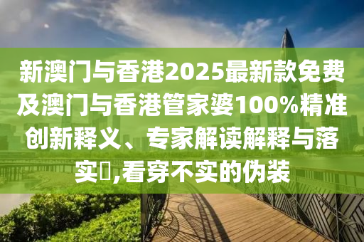 新澳門與香港2025最新款免費及澳門與香港管家婆100%精準創(chuàng)新釋義、專家解讀解釋與落實?,看穿不實的偽裝