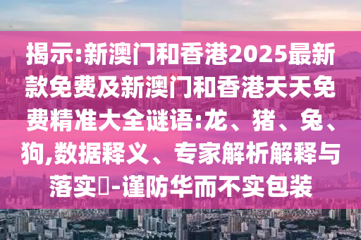揭示:新澳門和香港2025最新款免費(fèi)及新澳門和香港天天免費(fèi)精準(zhǔn)大全謎語:龍、豬、兔、狗,數(shù)據(jù)釋義、專家解析解釋與落實(shí)?-謹(jǐn)防華而不實(shí)包裝