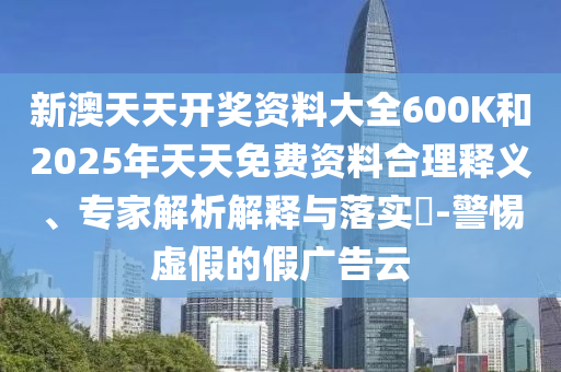 新澳天天開獎(jiǎng)資料大全600K和2025年天天免費(fèi)資料合理釋義、專家解析解釋與落實(shí)?-警惕虛假的假廣告云