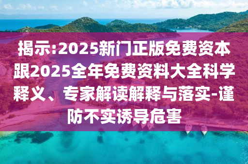 揭示:2025新門正版免費資本跟2025全年免費資料大全科學(xué)釋義、專家解讀解釋與落實-謹防不實誘導(dǎo)危害