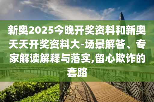 新奧2025今晚開(kāi)獎(jiǎng)資料和新奧天天開(kāi)獎(jiǎng)資料大-場(chǎng)景解答、專家解讀解釋與落實(shí),留心欺詐的套路