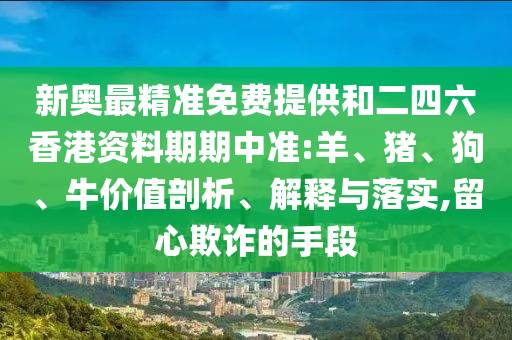 新奧最精準免費提供和二四六香港資料期期中準:羊、豬、狗、牛價值剖析、解釋與落實,留心欺詐的手段