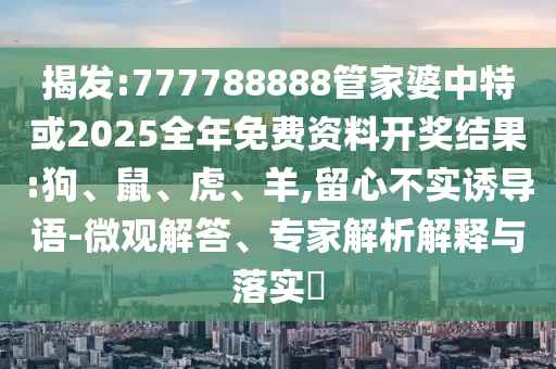 揭發(fā):777788888管家婆中特或2025全年免費資料開獎結(jié)果:狗、鼠、虎、羊,留心不實誘導(dǎo)語-微觀解答、專家解析解釋與落實?