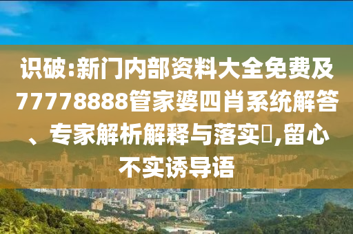 識破:新門內(nèi)部資料大全免費及77778888管家婆四肖系統(tǒng)解答、專家解析解釋與落實?,留心不實誘導語