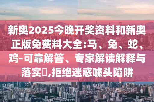 新奧2025今晚開獎資料和新奧正版免費料大全:馬、兔、蛇、雞-可靠解答、專家解讀解釋與落實?,拒絕迷惑噱頭陷阱