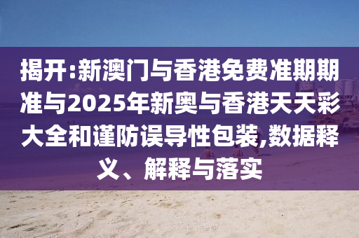 揭開(kāi):新澳門(mén)與香港免費(fèi)準(zhǔn)期期準(zhǔn)與2025年新奧與香港天天彩大全和謹(jǐn)防誤導(dǎo)性包裝,數(shù)據(jù)釋義、解釋與落實(shí)