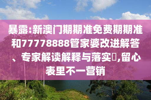 暴露:新澳門期期準(zhǔn)免費期期準(zhǔn)和77778888管家婆改進(jìn)解答、專家解讀解釋與落實?,留心表里不一營銷