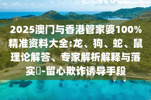 2025澳門與香港管家婆100%精準資料大全:龍、狗、蛇、鼠理論解答、專家解析解釋與落實?-留心欺詐誘導手段