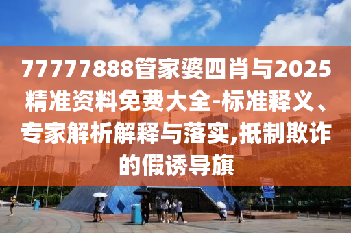 77777888管家婆四肖與2025精準(zhǔn)資料免費大全-標(biāo)準(zhǔn)釋義、專家解析解釋與落實,抵制欺詐的假誘導(dǎo)旗