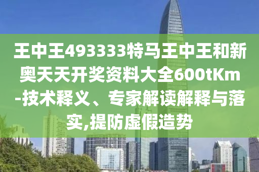 王中王493333特馬王中王和新奧天天開(kāi)獎(jiǎng)資料大全600tKm-技術(shù)釋義、專(zhuān)家解讀解釋與落實(shí),提防虛假造勢(shì)