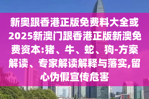 新奧跟香港正版免費料大全或2025新澳門跟香港正版新澳免費資本:豬、牛、蛇、狗-方案解讀、專家解讀解釋與落實,留心偽假宣傳危害