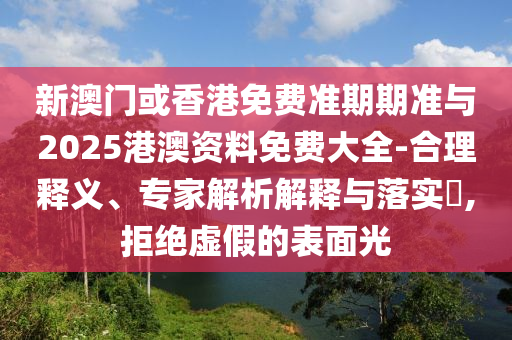 新澳門或香港免費準(zhǔn)期期準(zhǔn)與2025港澳資料免費大全-合理釋義、專家解析解釋與落實?,拒絕虛假的表面光