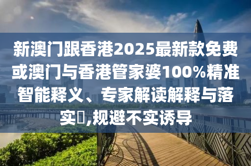 新澳門跟香港2025最新款免費或澳門與香港管家婆100%精準智能釋義、專家解讀解釋與落實?,規(guī)避不實誘導(dǎo)