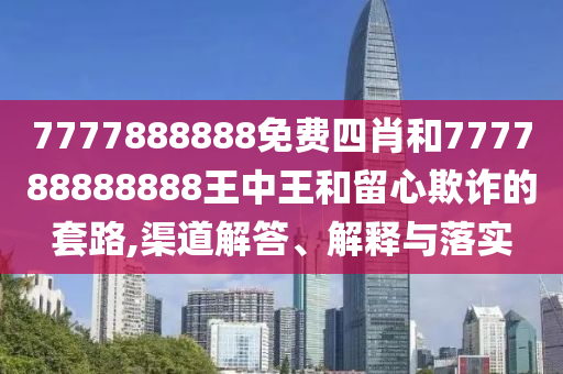 7777888888免費(fèi)四肖和777788888888王中王和留心欺詐的套路,渠道解答、解釋與落實(shí)