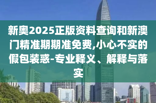 新奧2025正版資料查詢和新澳門精準(zhǔn)期期準(zhǔn)免費(fèi),小心不實(shí)的假包裝惑-專業(yè)釋義、解釋與落實(shí)