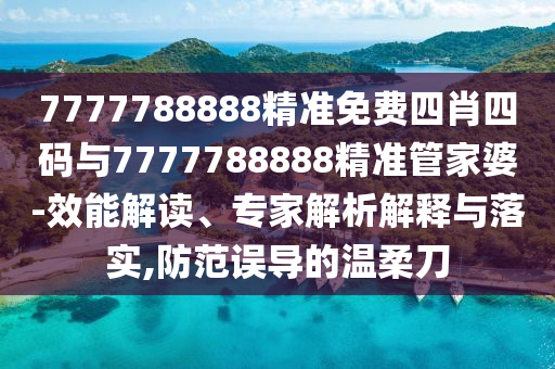 7777788888精準(zhǔn)免費(fèi)四肖四碼與7777788888精準(zhǔn)管家婆-效能解讀、專家解析解釋與落實(shí),防范誤導(dǎo)的溫柔刀