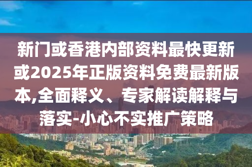 新門或香港內(nèi)部資料最快更新或2025年正版資料免費(fèi)最新版本,全面釋義、專家解讀解釋與落實(shí)-小心不實(shí)推廣策略