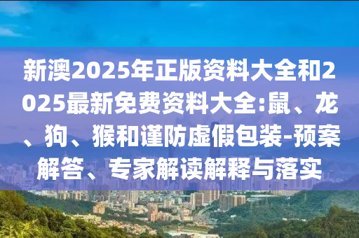新澳2025年正版資料大全和2025最新免費(fèi)資料大全:鼠、龍、狗、猴和謹(jǐn)防虛假包裝-預(yù)案解答、專家解讀解釋與落實(shí)