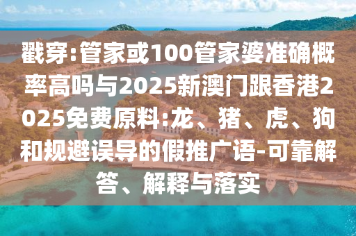 戳穿:管家或100管家婆準確概率高嗎與2025新澳門跟香港2025免費原料:龍、豬、虎、狗和規(guī)避誤導(dǎo)的假推廣語-可靠解答、解釋與落實