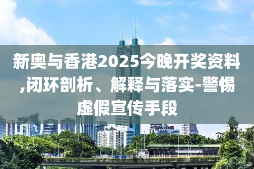 新奧與香港2025今晚開獎(jiǎng)資料,閉環(huán)剖析、解釋與落實(shí)-警惕虛假宣傳手段