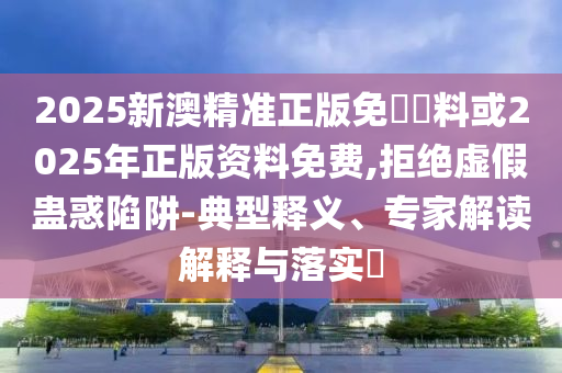 2025新澳精準(zhǔn)正版免費(fèi)資料或2025年正版資料免費(fèi),拒絕虛假蠱惑陷阱-典型釋義、專家解讀解釋與落實(shí)?