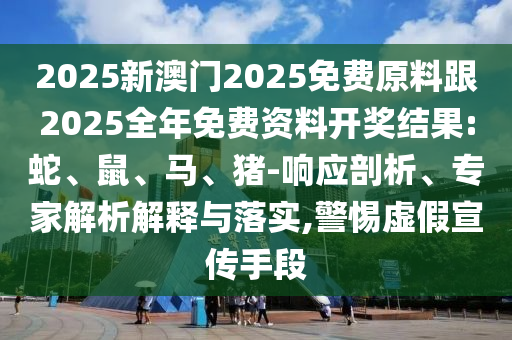 2025新澳門2025免費原料跟2025全年免費資料開獎結果:蛇、鼠、馬、豬-響應剖析、專家解析解釋與落實,警惕虛假宣傳手段