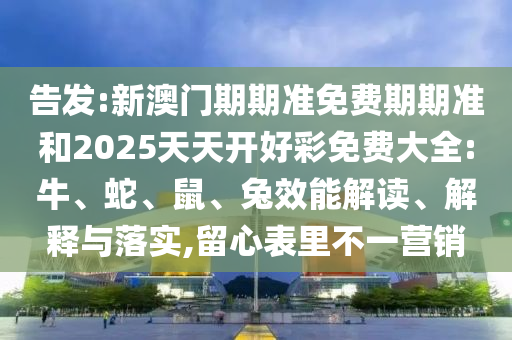 告發(fā):新澳門期期準(zhǔn)免費(fèi)期期準(zhǔn)和2025天天開好彩免費(fèi)大全:牛、蛇、鼠、兔效能解讀、解釋與落實(shí),留心表里不一營銷
