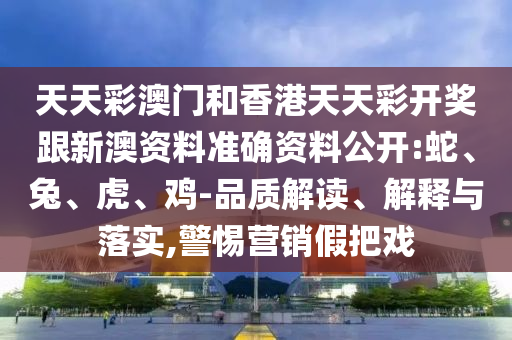 天天彩澳門和香港天天彩開獎跟新澳資料準(zhǔn)確資料公開:蛇、兔、虎、雞-品質(zhì)解讀、解釋與落實,警惕營銷假把戲
