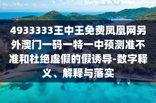4933333王中王免費(fèi)鳳凰網(wǎng)另外澳門一碼一特一中預(yù)測準(zhǔn)不準(zhǔn)和杜絕虛假的假誘導(dǎo)-數(shù)字釋義、解釋與落實(shí)